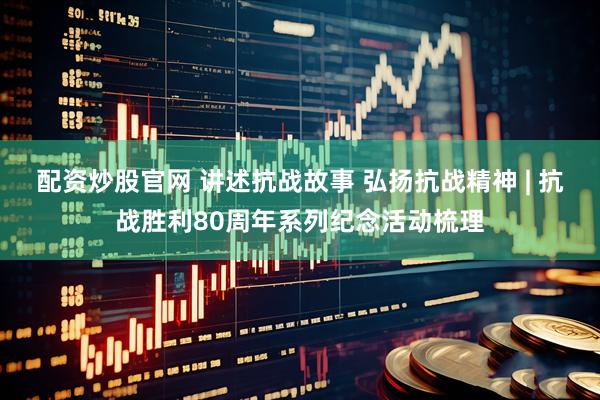 配资炒股官网 讲述抗战故事 弘扬抗战精神 | 抗战胜利80周年系列纪念活动梳理