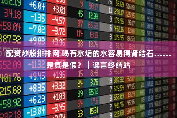 配资炒股排排网 喝有水垢的水容易得肾结石……是真是假？｜谣言终结站