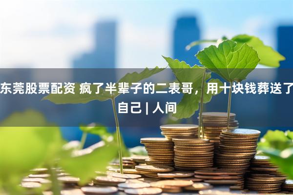 东莞股票配资 疯了半辈子的二表哥，用十块钱葬送了自己 | 人间