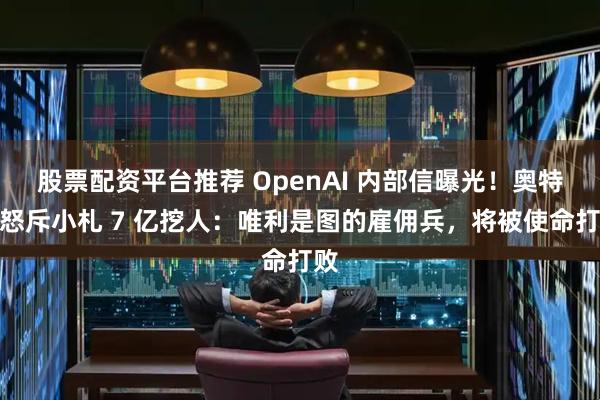 股票配资平台推荐 OpenAI 内部信曝光！奥特曼怒斥小札 7 亿挖人：唯利是图的雇佣兵，将被使命打败