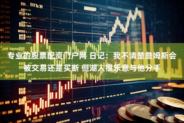 专业的股票配资门户网 日记：我不清楚詹姆斯会被交易还是买断 但湖人很乐意与他分手