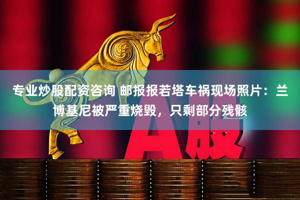 专业炒股配资咨询 邮报报若塔车祸现场照片：兰博基尼被严重烧毁，只剩部分残骸