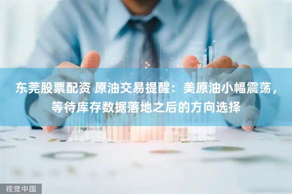 东莞股票配资 原油交易提醒：美原油小幅震荡，等待库存数据落地之后的方向选择