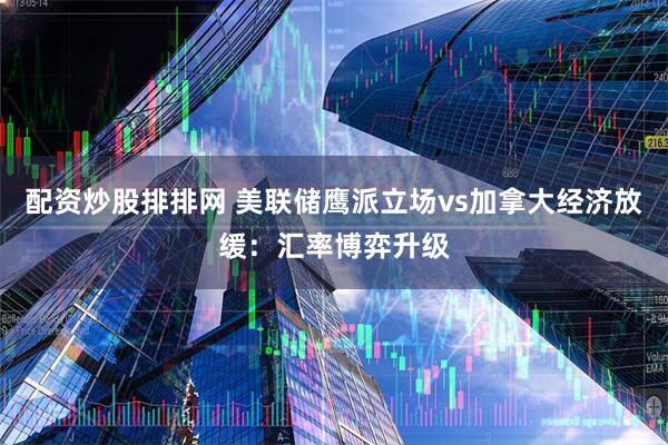 配资炒股排排网 美联储鹰派立场vs加拿大经济放缓：汇率博弈升级
