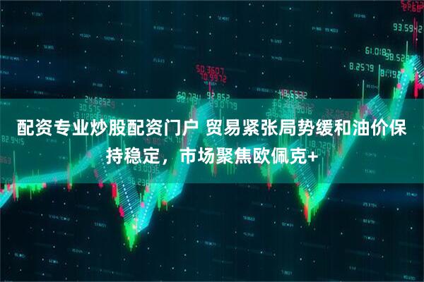 配资专业炒股配资门户 贸易紧张局势缓和油价保持稳定，市场聚焦欧佩克+