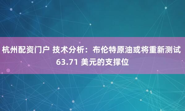 杭州配资门户 技术分析：布伦特原油或将重新测试 63.71 美元的支撑位