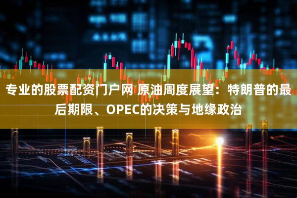 专业的股票配资门户网 原油周度展望：特朗普的最后期限、OPEC的决策与地缘政治