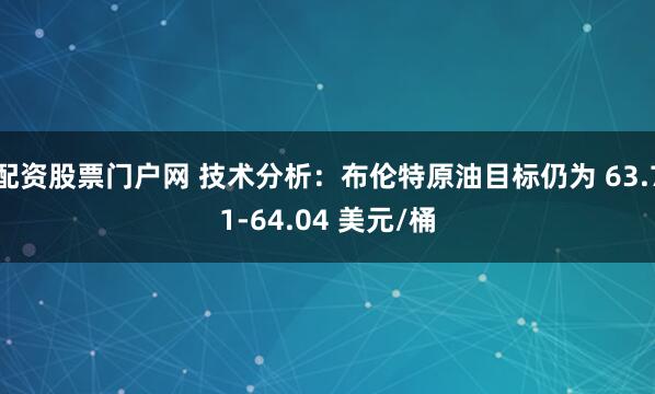 配资股票门户网 技术分析：布伦特原油目标仍为 63.71-64.04 美元/桶