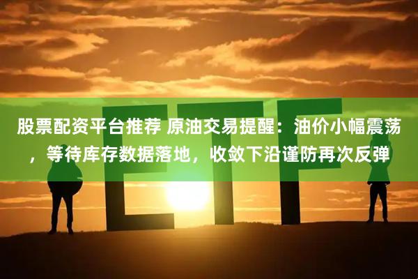 股票配资平台推荐 原油交易提醒：油价小幅震荡，等待库存数据落地，收敛下沿谨防再次反弹