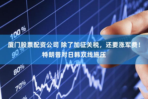 厦门股票配资公司 除了加征关税，还要涨军费！特朗普对日韩双线施压