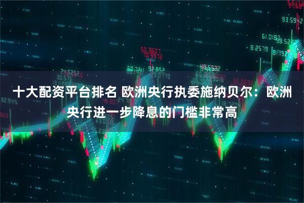 十大配资平台排名 欧洲央行执委施纳贝尔：欧洲央行进一步降息的门槛非常高