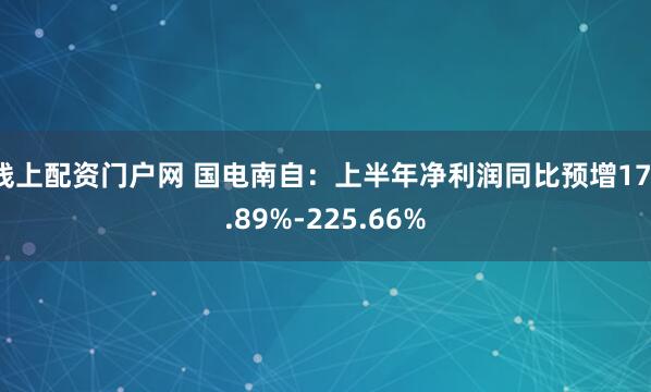 线上配资门户网 国电南自：上半年净利润同比预增171.89%-225.66%