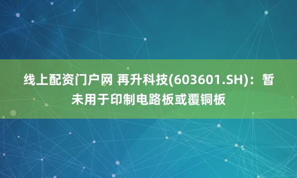 线上配资门户网 再升科技(603601.SH)：暂未用于印制电路板或覆铜板