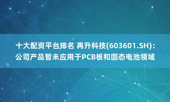十大配资平台排名 再升科技(603601.SH)：公司产品暂未应用于PCB板和固态电池领域