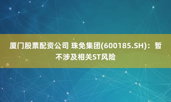 厦门股票配资公司 珠免集团(600185.SH)：暂不涉及相关ST风险