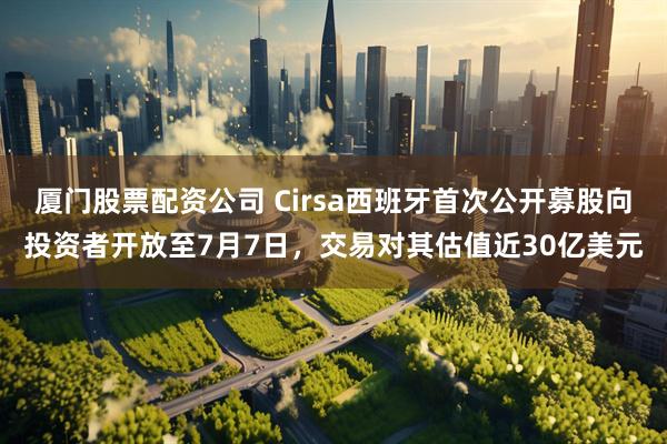 厦门股票配资公司 Cirsa西班牙首次公开募股向投资者开放至7月7日，交易对其估值近30亿美元