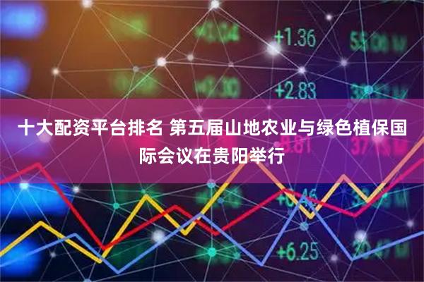 十大配资平台排名 第五届山地农业与绿色植保国际会议在贵阳举行
