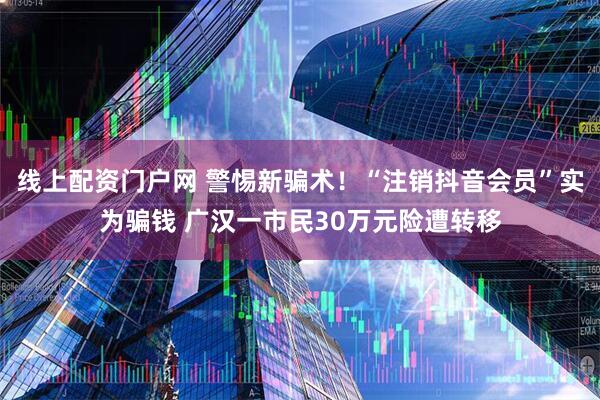 线上配资门户网 警惕新骗术！“注销抖音会员”实为骗钱 广汉一市民30万元险遭转移