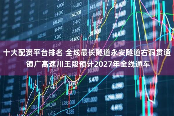 十大配资平台排名 全线最长隧道永安隧道右洞贯通 镇广高速川王段预计2027年全线通车