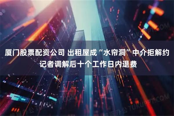 厦门股票配资公司 出租屋成“水帘洞”中介拒解约 记者调解后十个工作日内退费