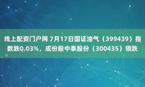 线上配资门户网 7月17日国证油气（399439）指数跌0.03%，成份股中泰股份（300435）领跌