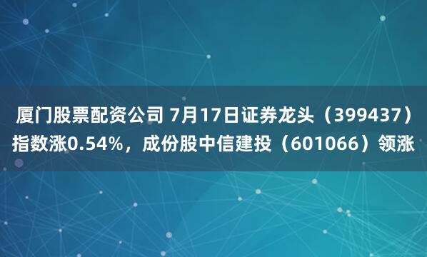 厦门股票配资公司 7月17日证券龙头（399437）指数涨0.54%，成份股中信建投（601066）领涨
