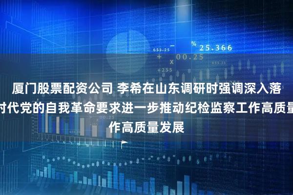 厦门股票配资公司 李希在山东调研时强调　　深入落实新时代党的自我革命要求　　进一步推动纪检监察工作高质量发展