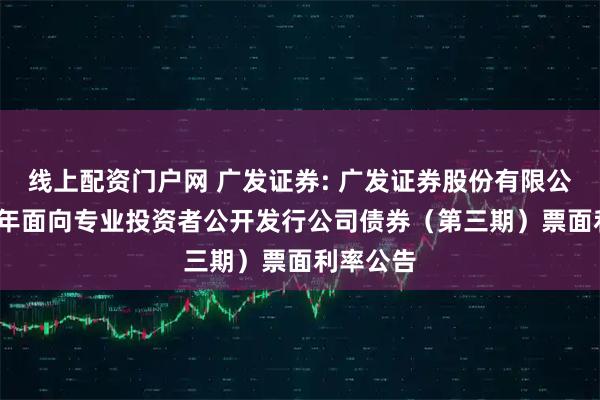 线上配资门户网 广发证券: 广发证券股份有限公司2025年面向专业投资者公开发行公司债券(第三期)票面利率公告