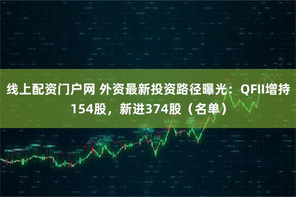 线上配资门户网 外资最新投资路径曝光：QFII增持154股，新进374股（名单）