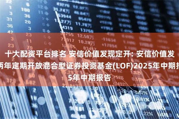 十大配资平台排名 安信价值发现定开: 安信价值发现两年定期开放混合型证券投资基金(LOF)2025年中期报告