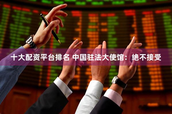 十大配资平台排名 中国驻法大使馆：绝不接受