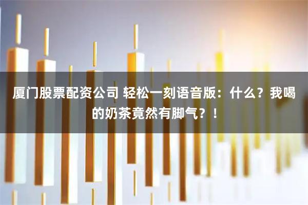 厦门股票配资公司 轻松一刻语音版：什么？我喝的奶茶竟然有脚气？！