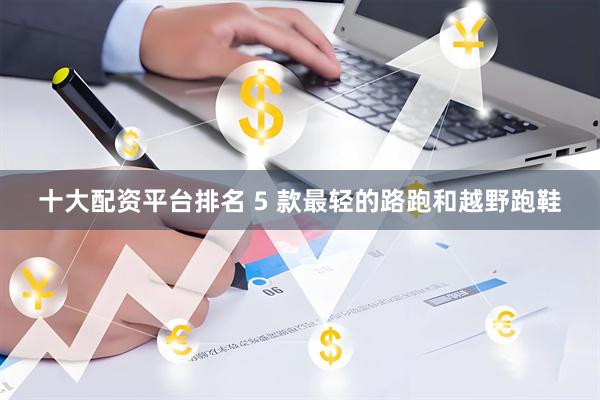 十大配资平台排名 5 款最轻的路跑和越野跑鞋
