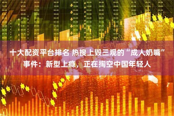 十大配资平台排名 热搜上毁三观的“成人奶嘴”事件：新型上瘾，正在掏空中国年轻人