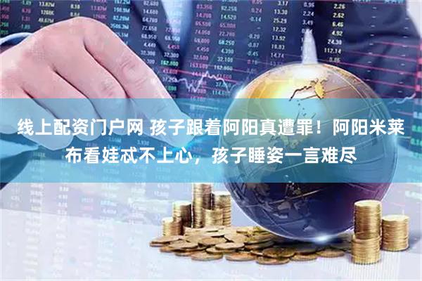线上配资门户网 孩子跟着阿阳真遭罪！阿阳米莱布看娃忒不上心，孩子睡姿一言难尽