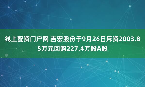 线上配资门户网 吉宏股份于9月26日斥资2003.85万元回购227.4万股A股