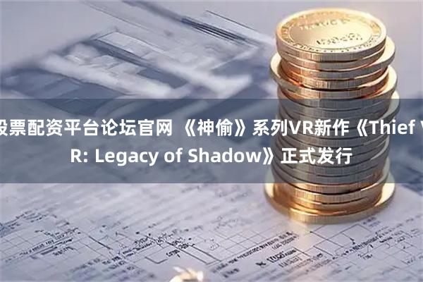 股票配资平台论坛官网 《神偷》系列VR新作《Thief VR: Legacy of Shadow》正式发行