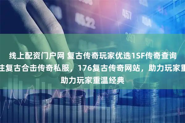 线上配资门户网 复古传奇玩家优选1SF传奇查询站,专注复古合击传奇私服,176复古传奇网站,助力玩家重温经典