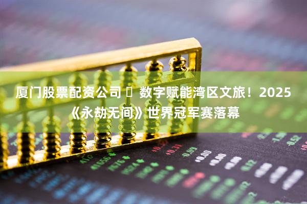 厦门股票配资公司 ​数字赋能湾区文旅！2025《永劫无间》世界冠军赛落幕
