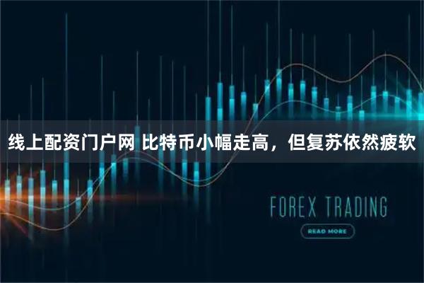 线上配资门户网 比特币小幅走高,但复苏依然疲软