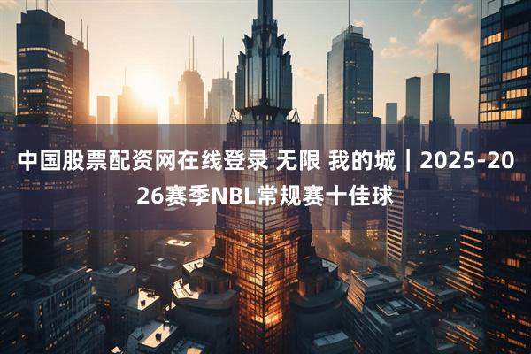 中国股票配资网在线登录 无限 我的城|2025-2026赛季NBL常规赛十佳球