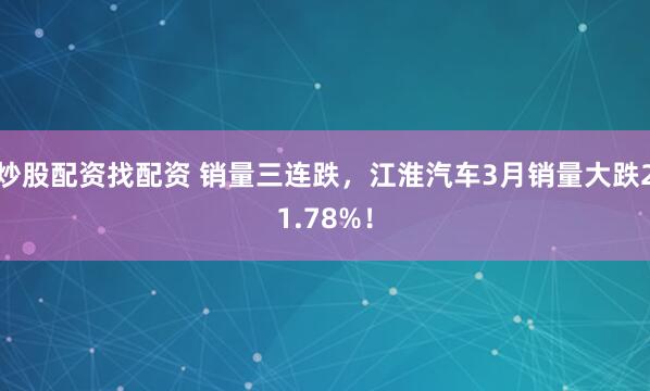 炒股配资找配资 销量三连跌，江淮汽车3月销量大跌21.78%！