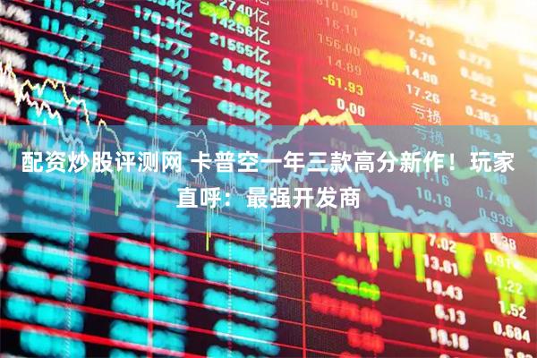配资炒股评测网 卡普空一年三款高分新作！玩家直呼：最强开发商