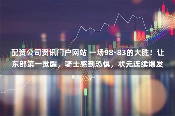 配资公司资讯门户网站 一场98-83的大胜！让东部第一觉醒，骑士感到恐惧，状元连续爆发