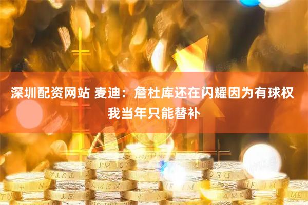 深圳配资网站 麦迪：詹杜库还在闪耀因为有球权 我当年只能替补