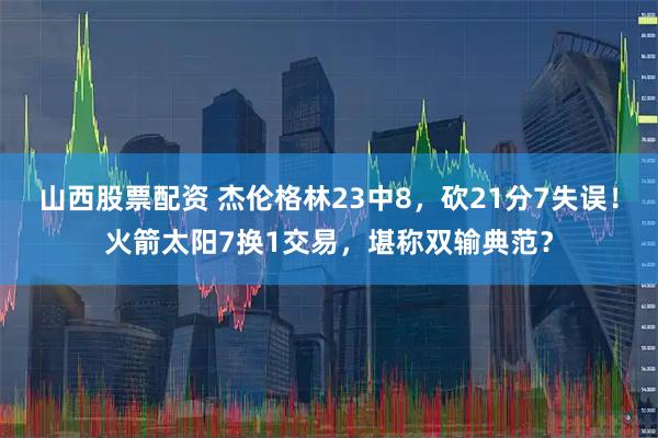山西股票配资 杰伦格林23中8，砍21分7失误！火箭太阳7换1交易，堪称双输典范？