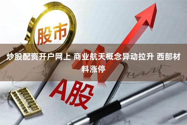 炒股配资开户网上 商业航天概念异动拉升 西部材料涨停