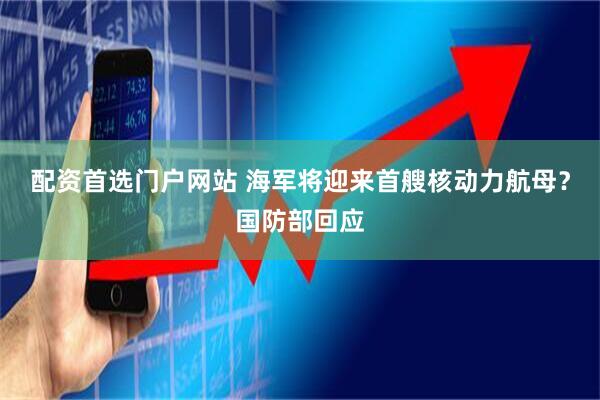 配资首选门户网站 海军将迎来首艘核动力航母？国防部回应