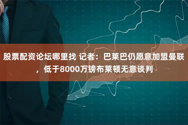 股票配资论坛哪里找 记者：巴莱巴仍愿意加盟曼联，低于8000万镑布莱顿无意谈判