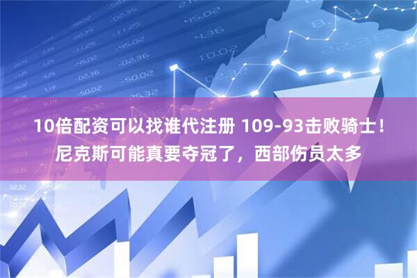 10倍配资可以找谁代注册 109-93击败骑士！尼克斯可能真要夺冠了，西部伤员太多